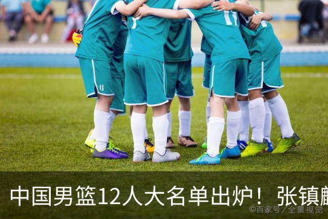 中国男篮12人大名单出炉！张镇麟落选，他输给了崔永熙