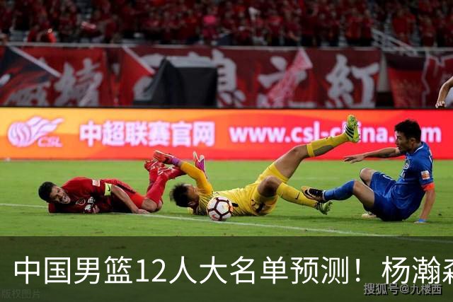 中国男篮12人大名单预测！杨瀚森领衔，王俊杰压阵，曾凡博恐遭淘汰，庞老六奇兵！