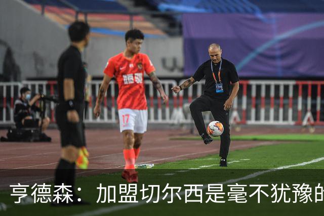 亨德森：加盟切尔西是毫不犹豫的决定 我做的一切都是为了团队