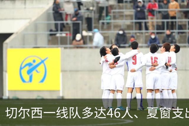 切尔西一线队多达46人、夏窗支出3.36亿英镑，阿隆索的棘手任务