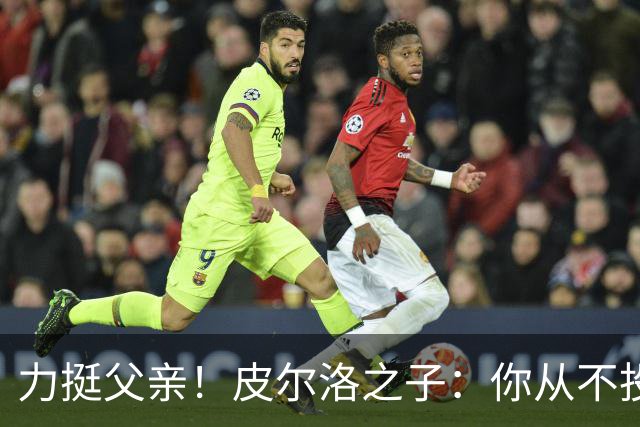 力挺父亲！皮尔洛之子：你从不投机取巧，也从不迎合造势