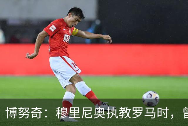 博努奇：穆里尼奥执教罗马时，曾不止一次打电话向我发起邀约