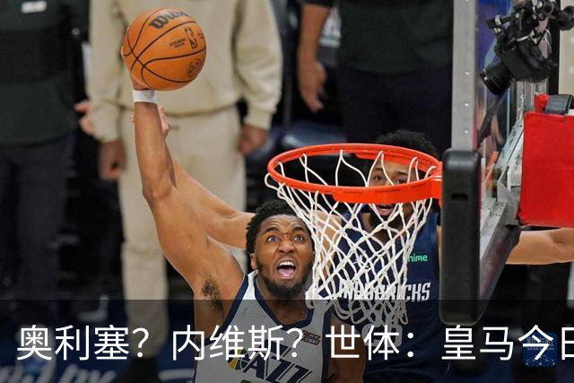 奥利塞？内维斯？世体：皇马今日将正式提出1.5亿欧的引援报价