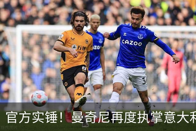 官方实锤！曼奇尼再度执掌意大利队，拉涅利担任国家队技术总监！