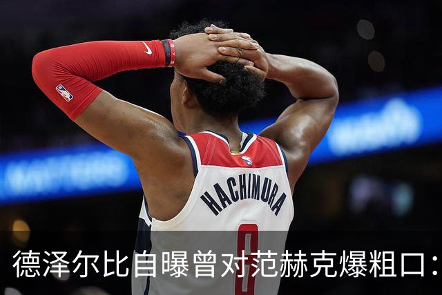 德泽尔比自曝曾对范赫克爆粗口：差点送热刺降级，现在必须投奔我