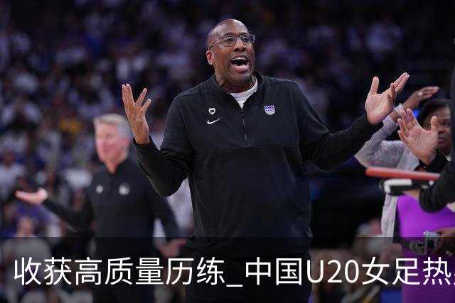 收获高质量历练 中国U20女足热身赛2-1力克朝鲜U20