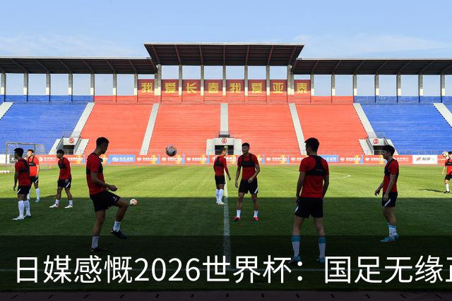 日媒感慨2026世界杯：国足无缘正赛，中国球迷只剩裁判可关注