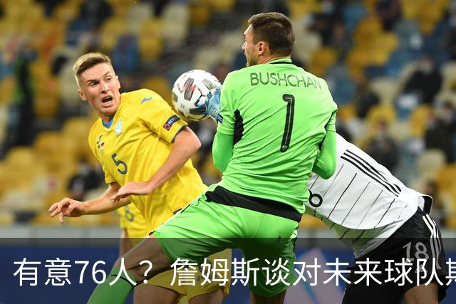 有意76人？詹姆斯谈对未来球队期望时直言看重“相信过程”