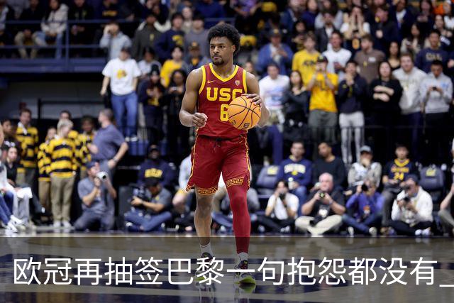 欧冠再抽签巴黎一句抱怨都没有 法媒：真耻辱！