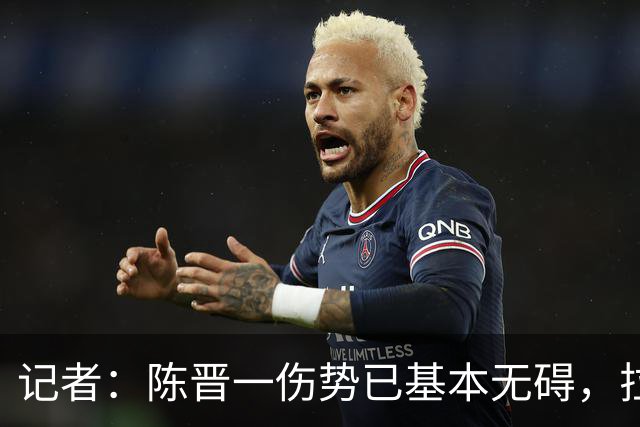 记者：陈晋一伤势已基本无碍，拉唐、阿苏埃、马纳法将出战足协杯