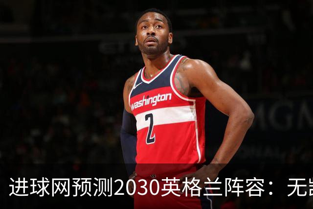 进球网预测2030英格兰阵容：无凯恩，道曼前腰，贝林踢前锋