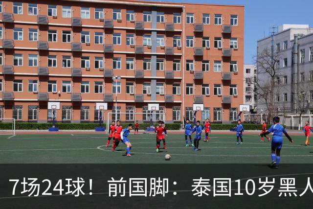 7场24球！前国脚：泰国10岁黑人可能年龄造假，姚明10岁啥身形？
